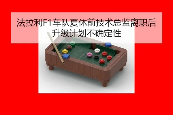 法拉利F1车队夏休前技术总监离职后升级计划不确定性