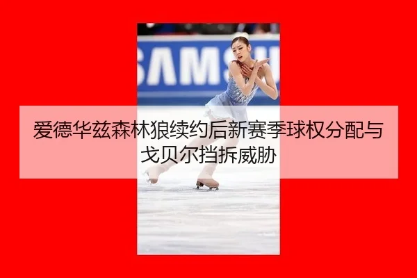 爱德华兹森林狼续约后新赛季球权分配与戈贝尔挡拆威胁